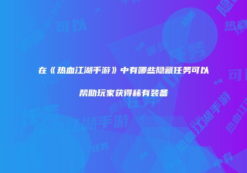 在《热血江湖手游》中有哪些隐藏任务可以帮助玩家获得稀有装备