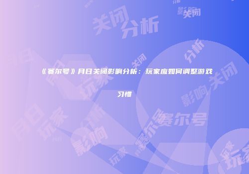 《赛尔号》月日关闭影响分析：玩家应如何调整游戏习惯