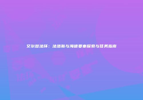 艾尔登法环：法洛斯与海德要塞探索与任务指南