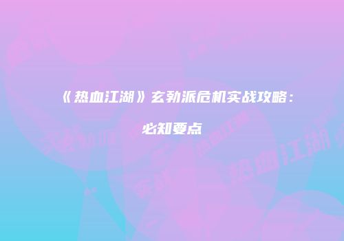 《热血江湖》玄勃派危机实战攻略：必知要点