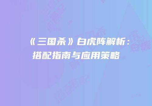《三国杀》白虎阵解析：搭配指南与应用策略