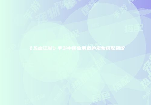 《热血江湖》手游中医生角色的宠物搭配建议