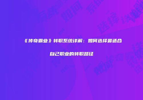 《传奇霸业》转职系统详解：如何选择最适合自己职业的转职路径