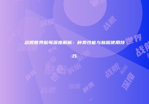 战舰世界航母深度解析：种类性能与新版使用技巧