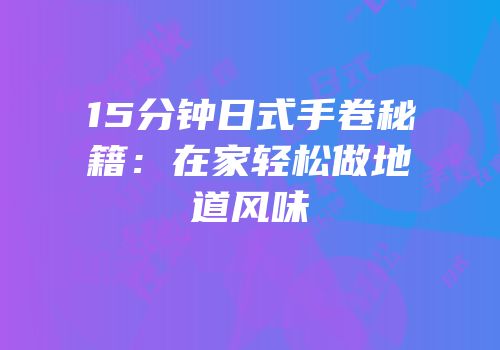 15分钟日式手卷秘籍：在家轻松做地道风味