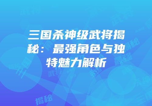 三国杀神级武将揭秘：最强角色与独特魅力解析