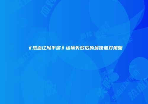 《热血江湖手游》运镖失败后的最佳应对策略