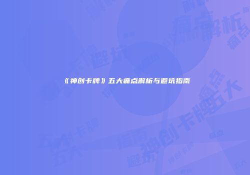 《神创卡牌》五大痛点解析与避坑指南