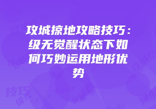 攻城掠地攻略技巧：级无觉醒状态下如何巧妙运用地形优势