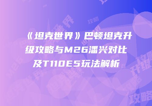 《坦克世界》巴顿坦克升级攻略与M26潘兴对比及T110E5玩法解析