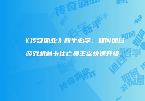 《传奇霸业》新手必学：如何通过游戏机制卡住亡灵主宰快速升级