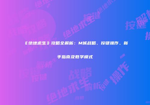 《绝地求生》攻略全解析：M城战略、按键操作、新手指南及教学模式