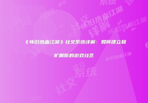 《怀旧热血江湖》社交系统详解：如何建立和扩展你的游戏社区