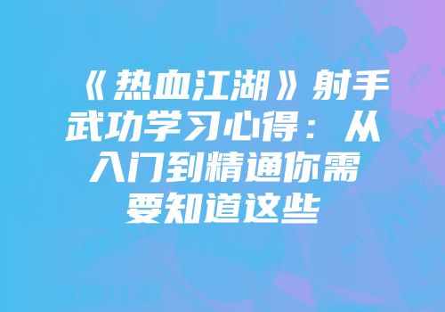 《热血江湖》射手武功学习心得：从入门到精通你需要知道这些