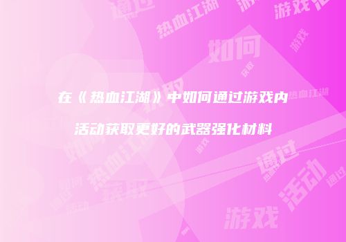 在《热血江湖》中如何通过游戏内活动获取更好的武器强化材料