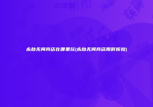 永劫无间商店在哪里玩(永劫无间商店限时折扣)