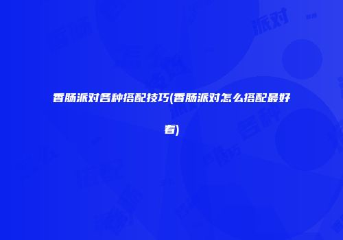 香肠派对各种搭配技巧(香肠派对怎么搭配最好看)