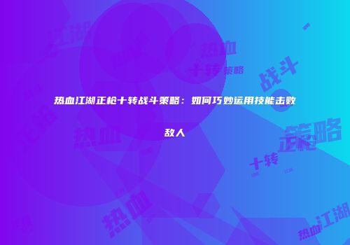 热血江湖正枪十转战斗策略：如何巧妙运用技能击败敌人