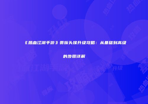 《热血江湖手游》贵族头像升级攻略：从基础到高级的步骤详解