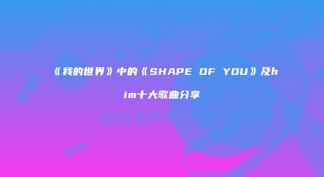 《我的世界》中的《SHAPE OF YOU》及him十大歌曲分享