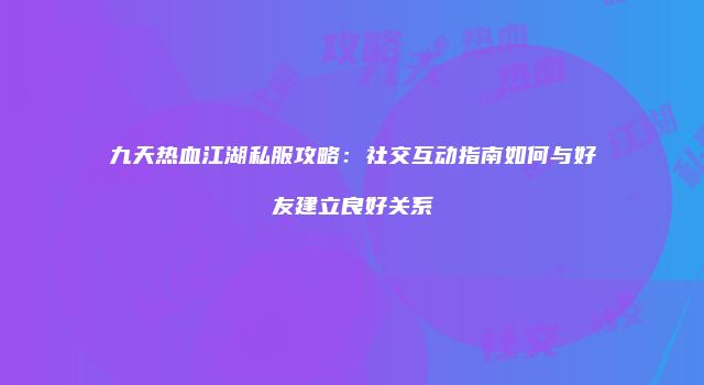 九天热血江湖私服攻略：社交互动指南如何与好友建立良好关系
