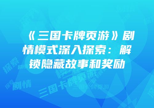 《三国卡牌页游》剧情模式深入探索:解锁隐藏故事和奖励
