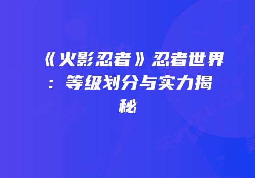 《火影忍者》忍者世界：等级划分与实力揭秘