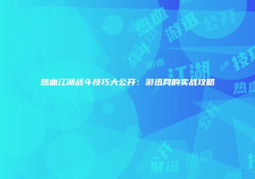 热血江湖战斗技巧大公开：游迅网的实战攻略