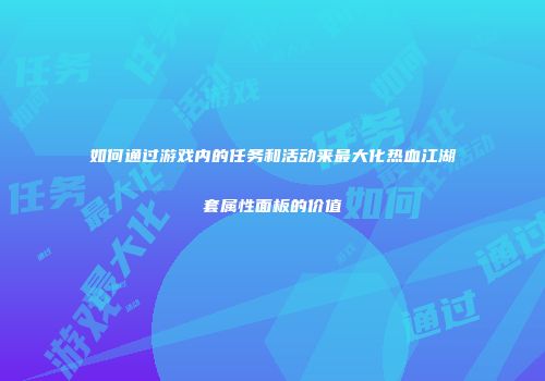 如何通过游戏内的任务和活动来最大化热血江湖套属性面板的价值