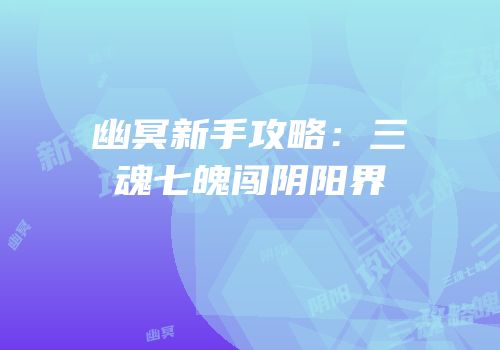 幽冥新手攻略：三魂七魄闯阴阳界