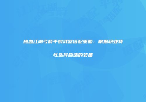 热血江湖弓箭平射武器搭配策略：根据职业特性选择合适的装备