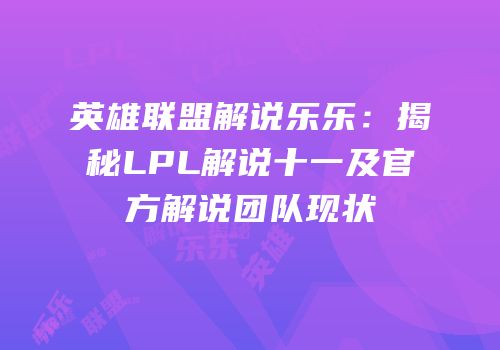 英雄联盟解说乐乐：揭秘LPL解说十一及官方解说团队现状