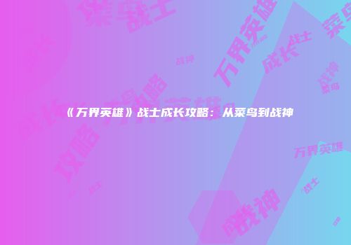 《万界英雄》战士成长攻略：从菜鸟到战神