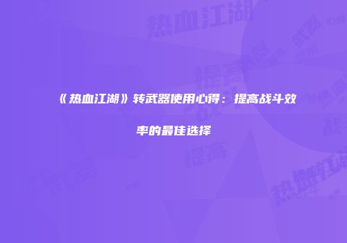 《热血江湖》转武器使用心得：提高战斗效率的最佳选择