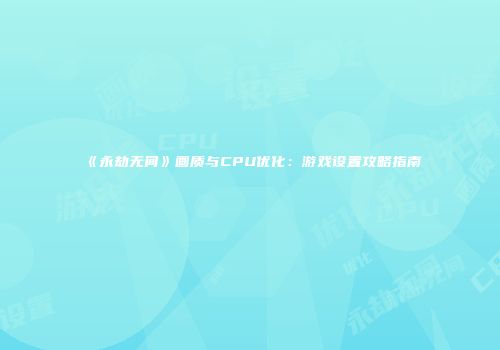 《永劫无间》画质与CPU优化：游戏设置攻略指南