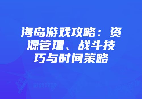 海岛游戏攻略：资源管理、战斗技巧与时间策略