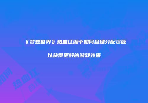 《梦想世界》热血江湖中如何合理分配资源以获得更好的游戏效果