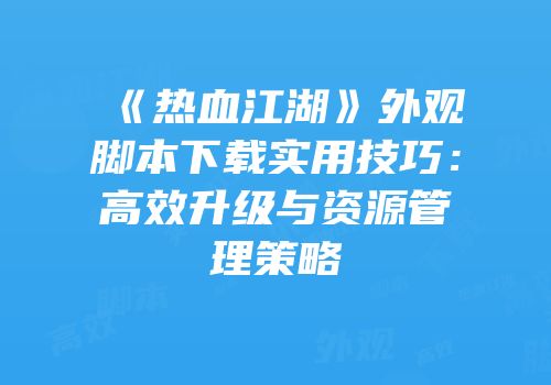 《热血江湖》外观脚本下载实用技巧：高效升级与资源管理策略