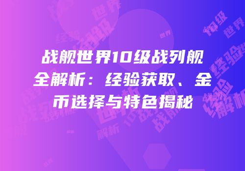 战舰世界10级战列舰全解析：经验获取、金币选择与特色揭秘