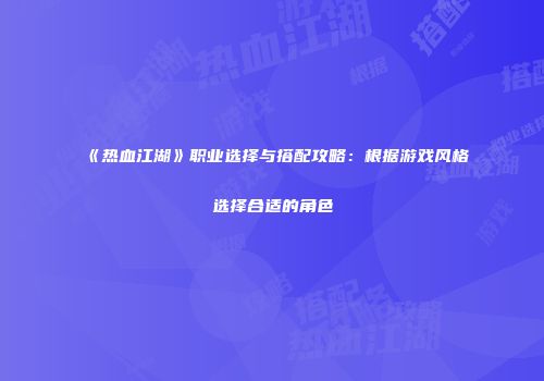 《热血江湖》职业选择与搭配攻略：根据游戏风格选择合适的角色