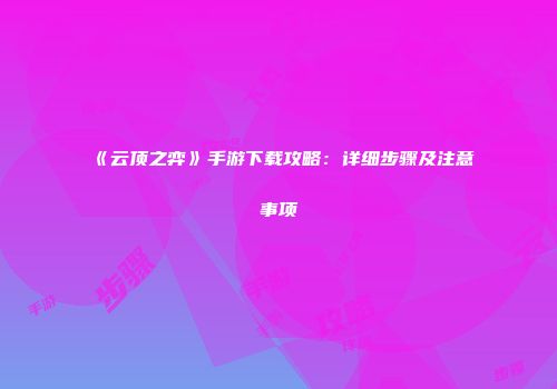 《云顶之弈》手游下载攻略：详细步骤及注意事项