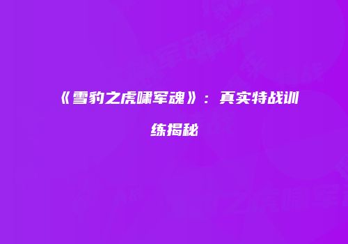 《雪豹之虎啸军魂》：真实特战训练揭秘