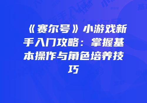 《赛尔号》小游戏新手入门攻略：掌握基本操作与角色培养技巧