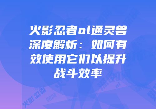 火影忍者ol通灵兽深度解析：如何有效使用它们以提升战斗效率