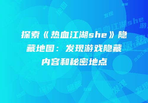 探索《热血江湖she》隐藏地图:发现游戏隐藏内容和秘密地点