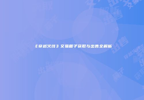 《穿越火线》交易箱子获取与出售全解析