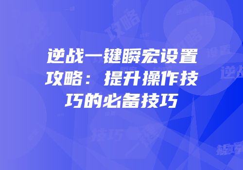 逆战一键瞬宏设置攻略：提升操作技巧的必备技巧