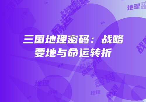 三国地理密码：战略要地与命运转折