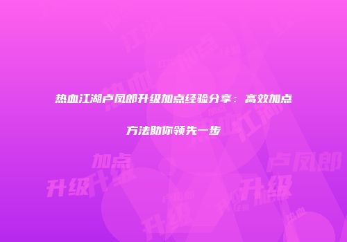 热血江湖卢凤郎升级加点经验分享：高效加点方法助你领先一步