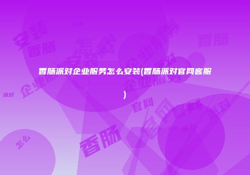 香肠派对企业服务怎么安装(香肠派对官网客服)